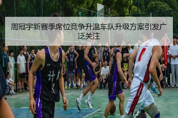周冠宇新赛季席位竞争升温车队升级方案引发广泛关注